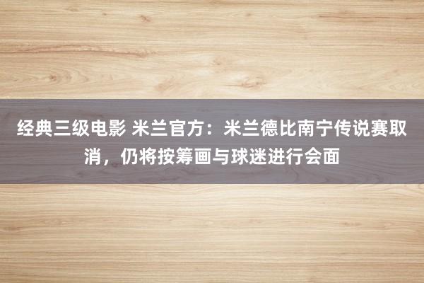 经典三级电影 米兰官方：米兰德比南宁传说赛取消，仍将按筹画与球迷进行会面