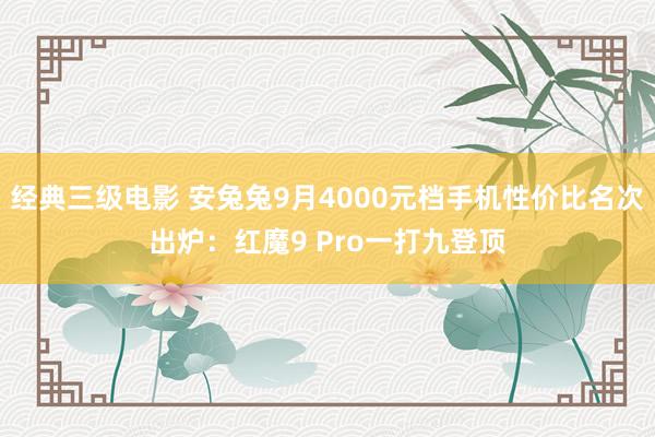 经典三级电影 安兔兔9月4000元档手机性价比名次出炉：红魔9 Pro一打九登顶