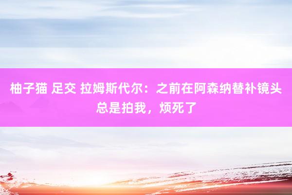 柚子猫 足交 拉姆斯代尔：之前在阿森纳替补镜头总是拍我，烦死了