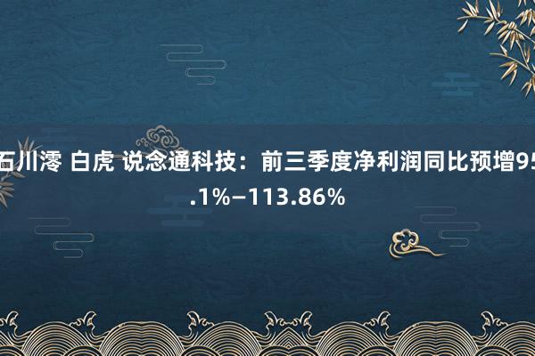 石川澪 白虎 说念通科技：前三季度净利润同比预增95.1%—113.86%