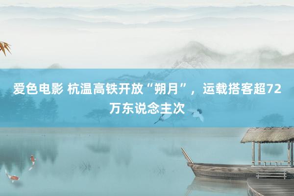 爱色电影 杭温高铁开放“朔月”，运载搭客超72万东说念主次