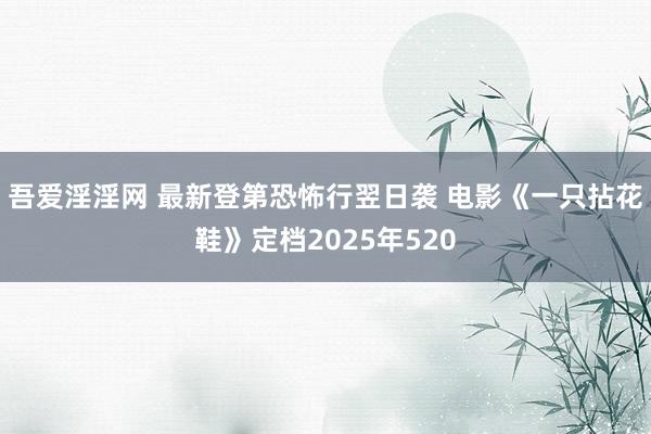 吾爱淫淫网 最新登第恐怖行翌日袭 电影《一只拈花鞋》定档2025年520