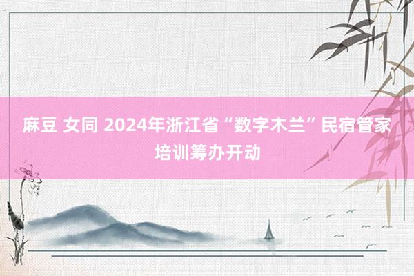 麻豆 女同 2024年浙江省“数字木兰”民宿管家培训筹办开动