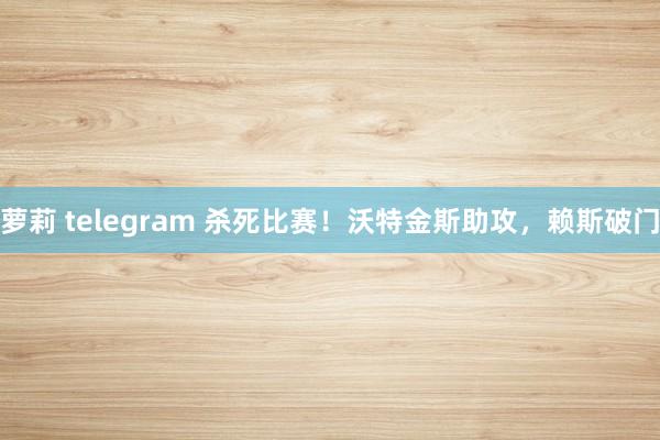 萝莉 telegram 杀死比赛！沃特金斯助攻，赖斯破门