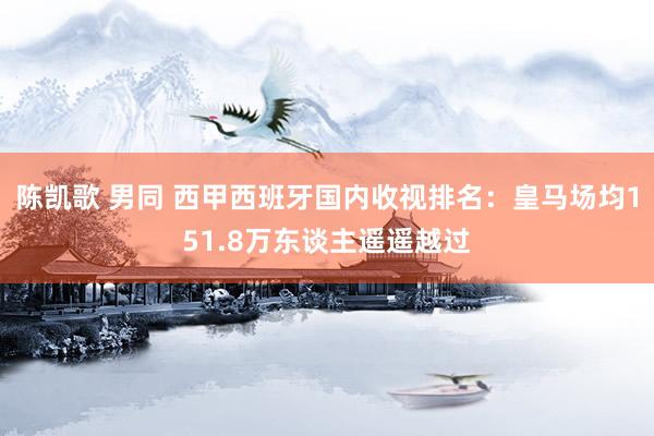 陈凯歌 男同 西甲西班牙国内收视排名：皇马场均151.8万东谈主遥遥越过