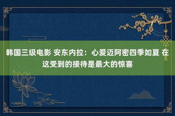 韩国三级电影 安东内拉：心爱迈阿密四季如夏 在这受到的接待是最大的惊喜