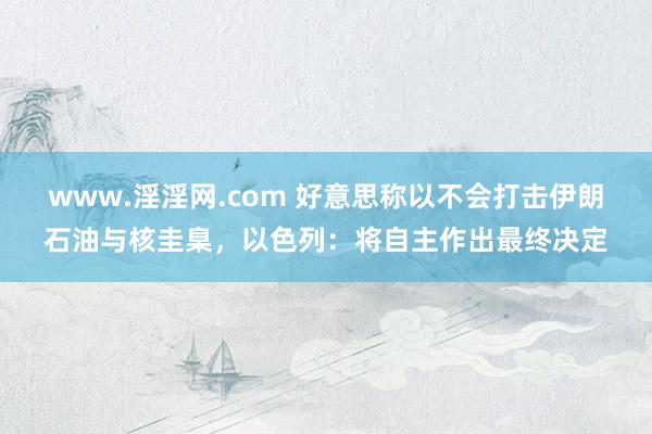 www.淫淫网.com 好意思称以不会打击伊朗石油与核圭臬，以色列：将自主作出最终决定