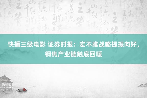 快播三级电影 证券时报：宏不雅战略提振向好，钢焦产业链触底回暖