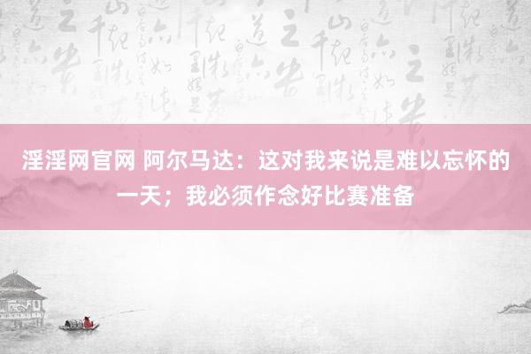 淫淫网官网 阿尔马达：这对我来说是难以忘怀的一天；我必须作念好比赛准备