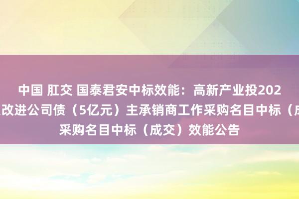 中国 肛交 国泰君安中标效能：高新产业投2024年第一期科技改进公司债（5亿元）主承销商工作采购名目中标（成交）效能公告