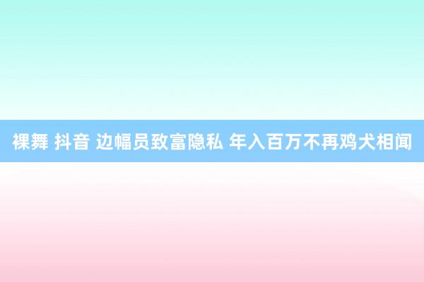 裸舞 抖音 边幅员致富隐私 年入百万不再鸡犬相闻