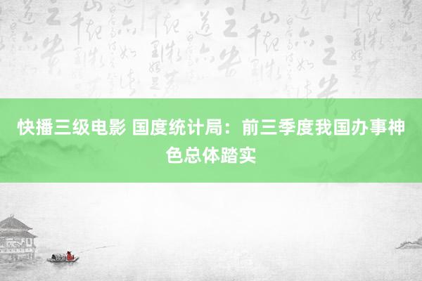 快播三级电影 国度统计局：前三季度我国办事神色总体踏实