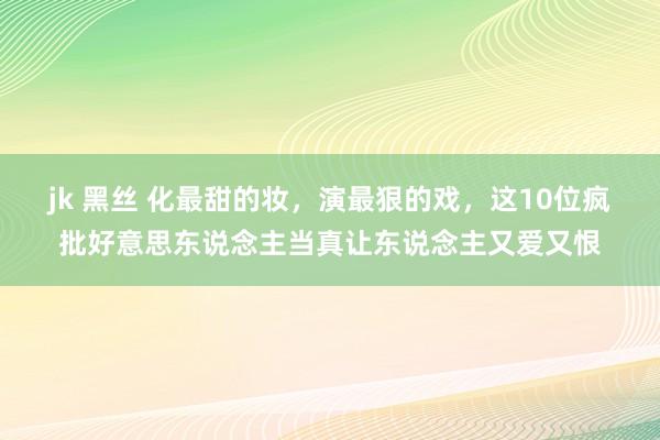 jk 黑丝 化最甜的妆，演最狠的戏，这10位疯批好意思东说念主当真让东说念主又爱又恨