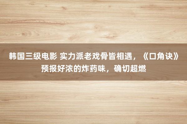 韩国三级电影 实力派老戏骨皆相遇，《口角诀》预报好浓的炸药味，确切超燃