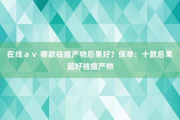 在线ａｖ 哪款祛痘产物后果好？保举：十款后果超好祛痘产物