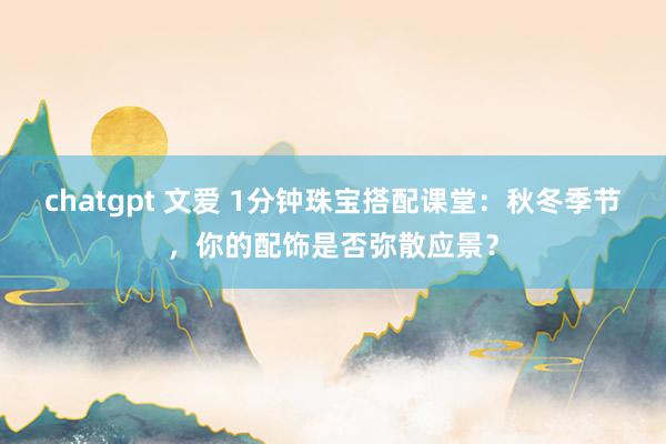 chatgpt 文爱 1分钟珠宝搭配课堂：秋冬季节，你的配饰是否弥散应景？