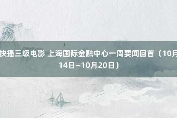 快播三级电影 上海国际金融中心一周要闻回首（10月14日—10月20日）