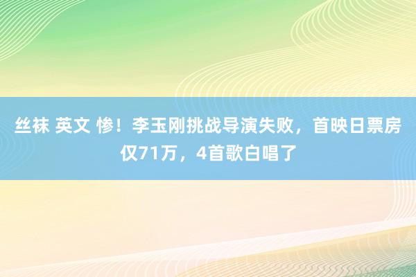 丝袜 英文 惨！李玉刚挑战导演失败，首映日票房仅71万，4首歌白唱了