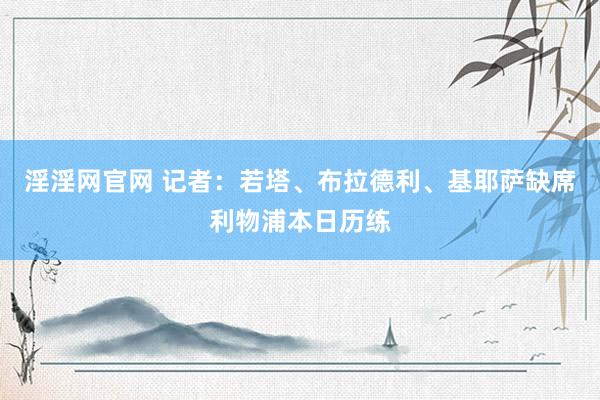 淫淫网官网 记者：若塔、布拉德利、基耶萨缺席利物浦本日历练