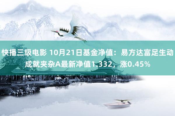 快播三级电影 10月21日基金净值：易方达富足生动成就夹杂A最新净值1.332，涨0.45%