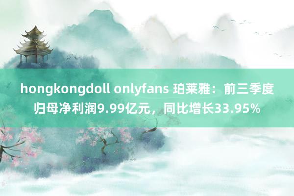 hongkongdoll onlyfans 珀莱雅：前三季度归母净利润9.99亿元，同比增长33.95%