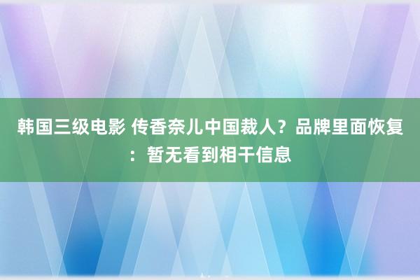 韩国三级电影 传香奈儿中国裁人？品牌里面恢复：暂无看到相干信息