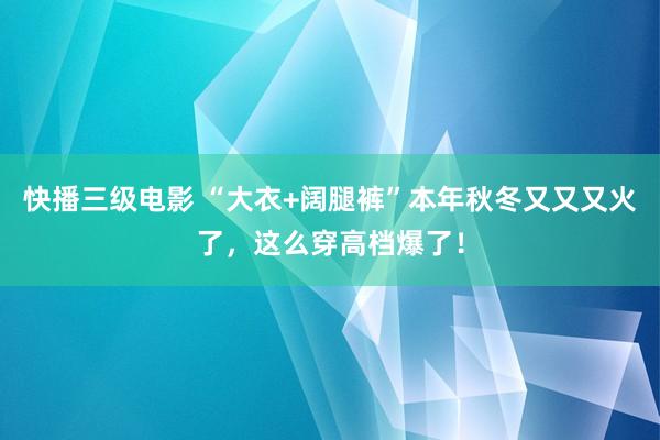 快播三级电影 “大衣+阔腿裤”本年秋冬又又又火了，这么穿高档爆了！