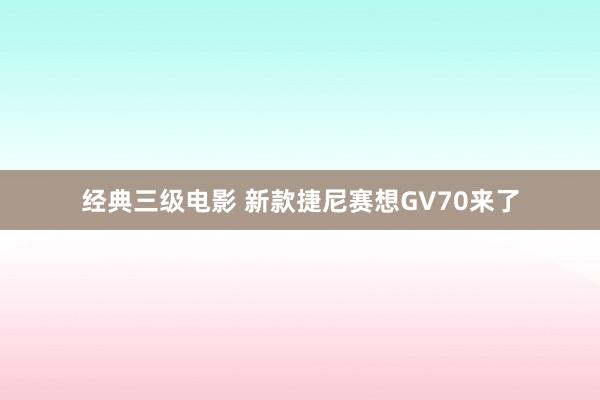 经典三级电影 新款捷尼赛想GV70来了