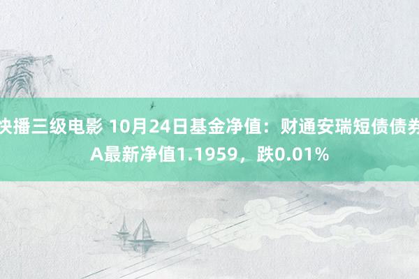 快播三级电影 10月24日基金净值：财通安瑞短债债券A最新净值1.1959，跌0.01%