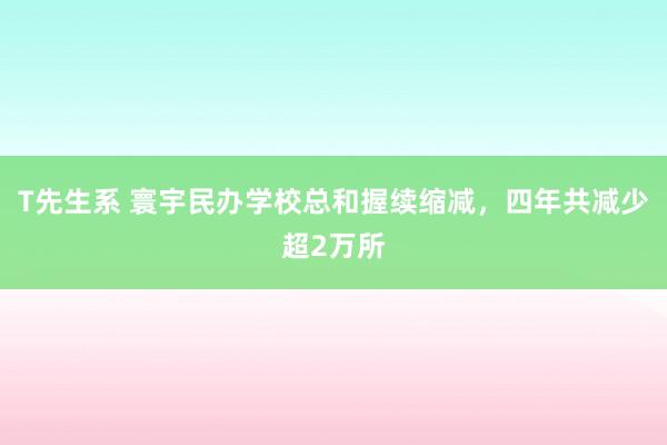 T先生系 寰宇民办学校总和握续缩减，四年共减少超2万所