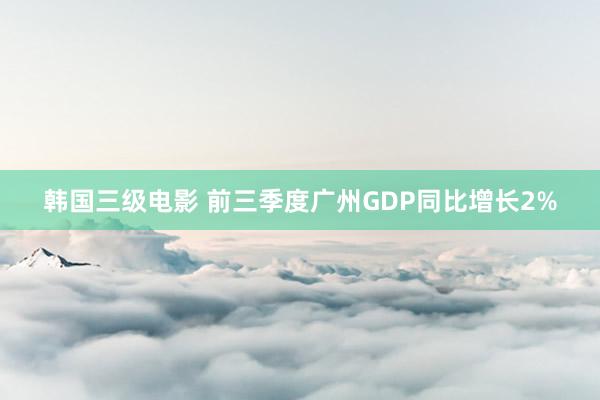 韩国三级电影 前三季度广州GDP同比增长2%