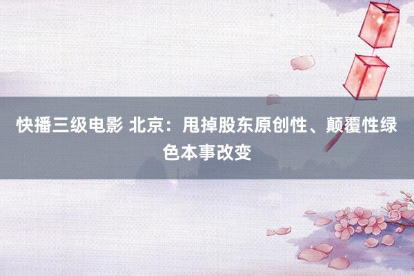 快播三级电影 北京：甩掉股东原创性、颠覆性绿色本事改变