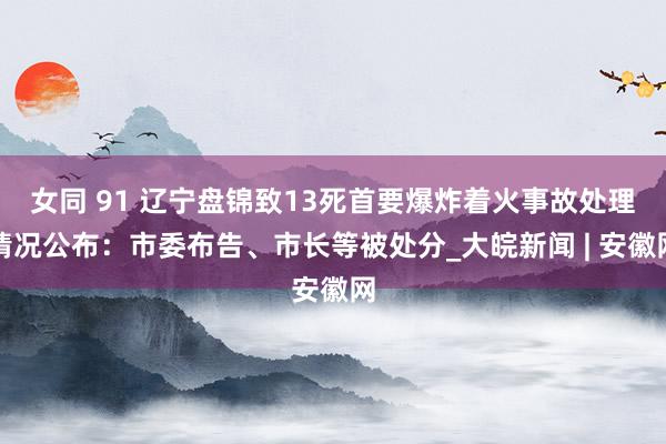 女同 91 辽宁盘锦致13死首要爆炸着火事故处理情况公布：市委布告、市长等被处分_大皖新闻 | 安徽网