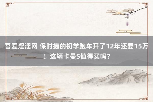 吾爱淫淫网 保时捷的初学跑车开了12年还要15万！这辆卡曼S值得买吗？