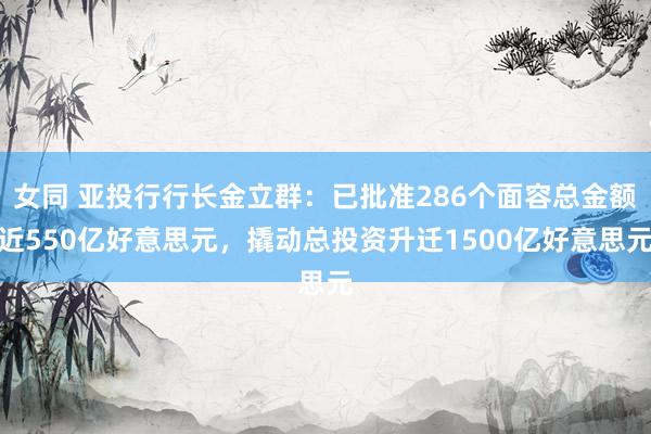 女同 亚投行行长金立群：已批准286个面容总金额近550亿好意思元，撬动总投资升迁1500亿好意思元