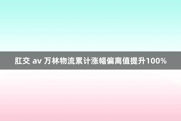 肛交 av 万林物流累计涨幅偏离值提升100%