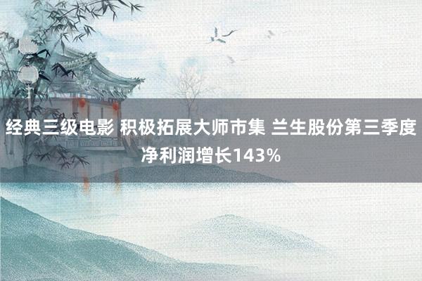 经典三级电影 积极拓展大师市集 兰生股份第三季度净利润增长143%