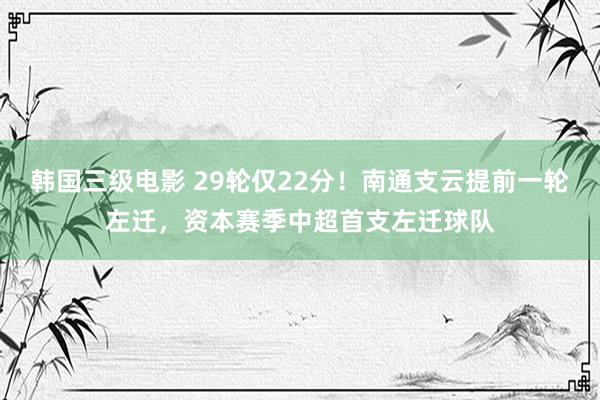 韩国三级电影 29轮仅22分！南通支云提前一轮左迁，资本赛季中超首支左迁球队