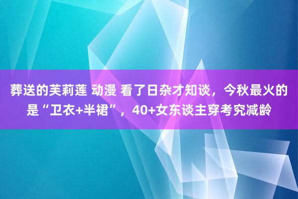 葬送的芙莉莲 动漫 看了日杂才知谈，今秋最火的是“卫衣+半裙”，40+女东谈主穿考究减龄