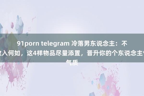 91porn telegram 冷落男东说念主：不管收入何如，这4样物品尽量添置，晋升你的个东说念主气质