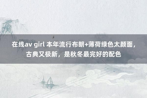 在线av girl 本年流行布朗+薄荷绿色太颜面，古典又极新，是秋冬最完好的配色