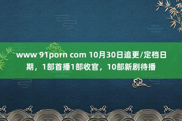 www 91porn com 10月30日追更/定档日期，1部首播1部收官，10部新剧待播