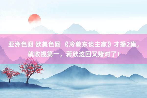 亚洲色图 欧美色图 《冷巷东谈主家》才播2集，就收视第一，蒋欣这回又赌对了！