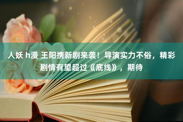 人妖 h漫 王阳携新剧来袭！导演实力不俗，精彩剧情有望超过《底线》，期待