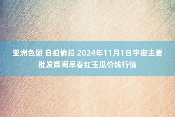 亚洲色图 自拍偷拍 2024年11月1日宇宙主要批发阛阓早春红玉瓜价钱行情