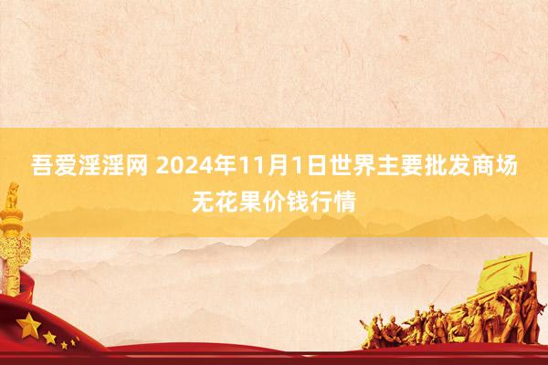 吾爱淫淫网 2024年11月1日世界主要批发商场无花果价钱行情