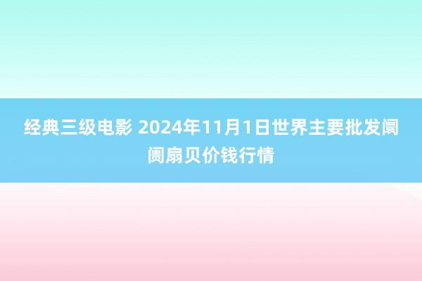 经典三级电影 2024年11月1日世界主要批发阛阓扇贝价钱行情