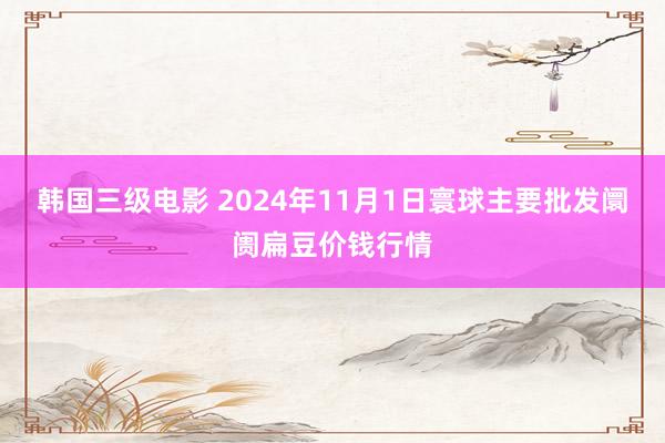 韩国三级电影 2024年11月1日寰球主要批发阛阓扁豆价钱行情