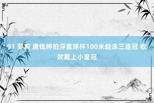 91 萝莉 唐钱婷拍浮寰球杯100米蛙泳三连冠 收效戴上小皇冠