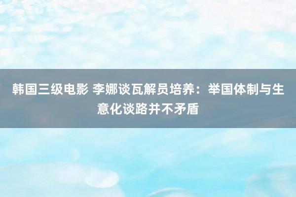 韩国三级电影 李娜谈瓦解员培养：举国体制与生意化谈路并不矛盾